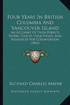 Four Years In British Columbia And Vancouver Island: An Account Of Their Forests, Rivers, Coasts, Gold Fields, And Resources For Colonization (1862)