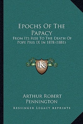 Epochs Of The Papacy: From Its Rise To The Death Of Pope Pius IX In 1878 (1881)