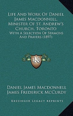 Life And Work Of Daniel James Macdonnell, Minister Of St. Andrew's Church, Toronto: With A Selection Of Sermons And Prayers (1897)