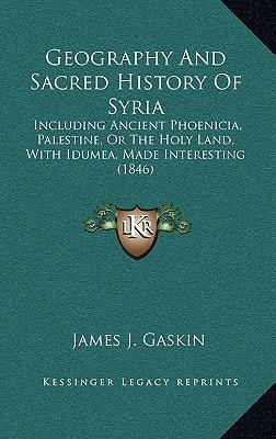 Geography And Sacred History Of Syria: Including Ancient Phoenicia, Palestine, Or The Holy Land, With Idumea, Made Interesting (1846)
