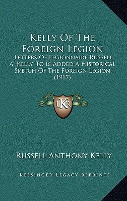 Kelly Of The Foreign Legion: Letters Of Legionnaire Russell A. Kelly, To Is Added A Historical Sketch Of The Foreign Legion (1917)