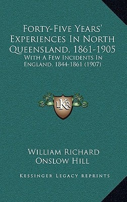 Forty-Five Years' Experiences In North Queensland, 1861-1905: With A Few Incidents In England, 1844-1861 (1907)