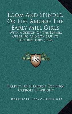 Loom And Spindle, Or Life Among The Early Mill Girls: With A Sketch Of The Lowell Offering And Some Of Its Contributors (1898)