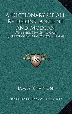 A Dictionary Of All Religions, Ancient And Modern: Whether Jewish, Pagan, Christian Or Mahometan (1704)