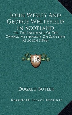 John Wesley And George Whitefield In Scotland: Or The Influence Of The Oxford Methodists On Scottish Religion (1898)