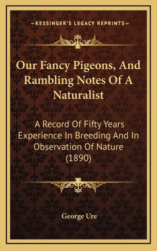 Our Fancy Pigeons, And Rambling Notes Of A Naturalist: A Record Of Fifty Years Experience In Breeding And In Observation Of Nature (1890)