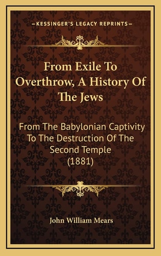 From Exile To Overthrow, A History Of The Jews: From The Babylonian Captivity To The Destruction Of The Second Temple (1881)