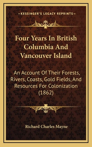 Four Years In British Columbia And Vancouver Island: An Account Of Their Forests, Rivers, Coasts, Gold Fields, And Resources For Colonization (1862)