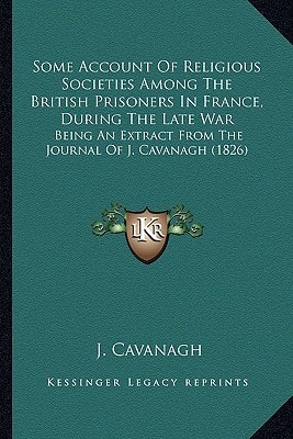 Some Account Of Religious Societies Among The British Prisoners In France, During The Late War: Being An Extract From The Journal Of J. Cavanagh (1826)