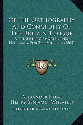 Of The Orthography And Congruity Of The Britain Tongue: A Treatise, No Shorter Then Necessary, For The Schools (1865)