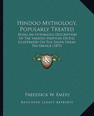 Hindoo Mythology, Popularly Treated: Being An Epitomized Description Of The Various Heathen Deities Illustrated On The Silver Swami Tea Service (1875)