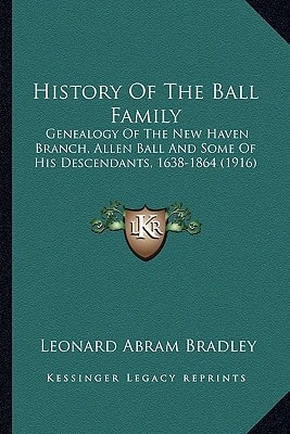 History Of The Ball Family: Genealogy Of The New Haven Branch, Allen Ball And Some Of His Descendants, 1638-1864 (1916)