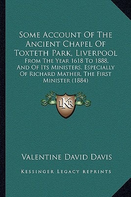 Some Account Of The Ancient Chapel Of Toxteth Park, Liverpool: From The Year 1618 To 1888, And Of Its Ministers. Especially Of Richard Mather, The First Minister (1884)