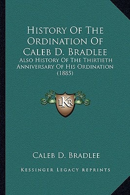 History Of The Ordination Of Caleb D. Bradlee: Also History Of The Thirtieth Anniversary Of His Ordination (1885)