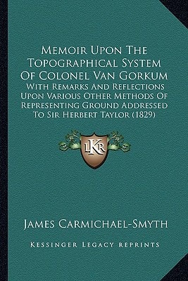 Memoir Upon The Topographical System Of Colonel Van Gorkum: With Remarks And Reflections Upon Various Other Methods Of Representing Ground Addressed To Sir Herbert Taylor (1829)