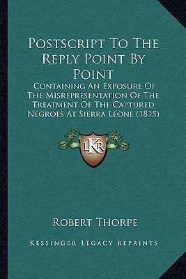 Postscript To The Reply Point By Point: Containing An Exposure Of The Misrepresentation Of The Treatment Of The Captured Negroes At Sierra Leone (1815)