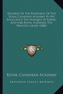 Records Of The Founding Of The Royal Canadian Academy By His Excellency The Marquis Of Lorne, And Her Royal Highness The Princess Louise (1880)