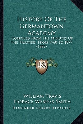 History Of The Germantown Academy: Compiled From The Minutes Of The Trustees, From 1760 To 1877 (1882)
