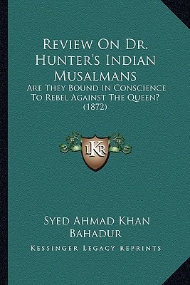 Review On Dr. Hunter's Indian Musalmans: Are They Bound In Conscience To Rebel Against The Queen? (1872)