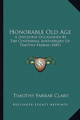Honorable Old Age: A Discourse Occasioned By The Centennial Anniversary Of Timothy Farrar (1847)
