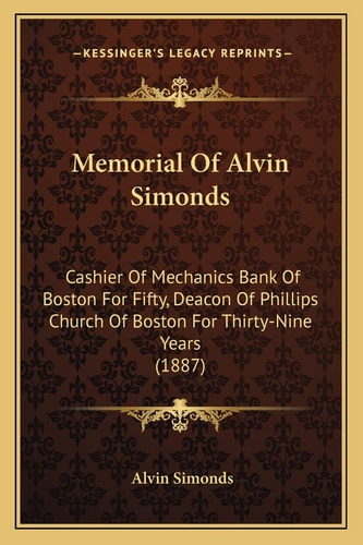 Memorial Of Alvin Simonds: Cashier Of Mechanics Bank Of Boston For Fifty, Deacon Of Phillips Church Of Boston For Thirty-Nine Years (1887)