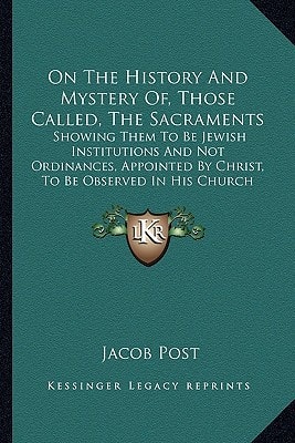 On The History And Mystery Of, Those Called, The Sacraments: Showing Them To Be Jewish Institutions And Not Ordinances, Appointed By Christ, To Be Observed In His Church (1846)