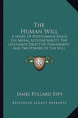 The Human Will: A Series Of Posthumous Essays On Moral Accountability, The Legitimate Object Of Punishment, And The Powers Of The Will (1860)
