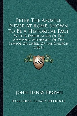 Peter The Apostle Never At Rome, Shown To Be A Historical Fact: With A Dissertation Of The Apostolic Authority Of The Symbol Or Creed Of The Church (1861)