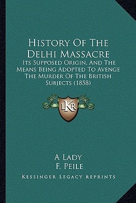 History Of The Delhi Massacre: Its Supposed Origin, And The Means Being Adopted To Avenge The Murder Of The British Subjects (1858)