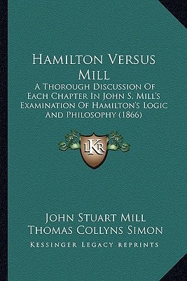 Hamilton Versus Mill: A Thorough Discussion Of Each Chapter In John S. Mill's Examination Of Hamilton's Logic And Philosophy (1866)