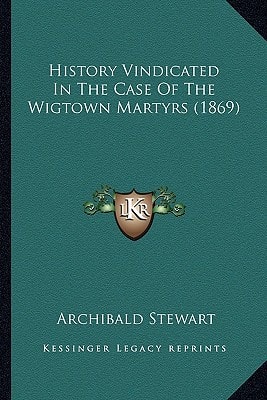 History Vindicated In The Case Of The Wigtown Martyrs (1869)