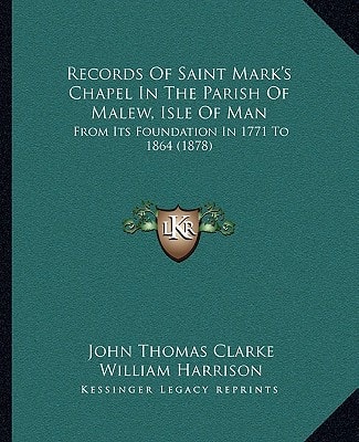 Records Of Saint Mark's Chapel In The Parish Of Malew, Isle Of Man: From Its Foundation In 1771 To 1864 (1878)