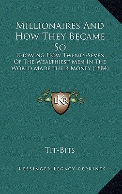 Millionaires And How They Became So: Showing How Twenty-Seven Of The Wealthiest Men In The World Made Their Money (1884)