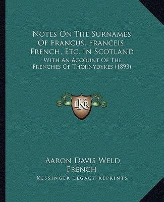 Notes On The Surnames Of Francus, Franceis, French, Etc. In Scotland: With An Account Of The Frenches Of Thornydykes (1893)
