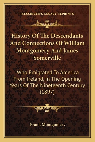 History Of The Descendants And Connections Of William Montgomery And James Somerville: Who Emigrated To America From Ireland, In The Opening Years Of The Nineteenth Century (1897)