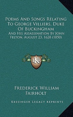 Poems And Songs Relating To George Villiers, Duke Of Buckingham: And His Assassination By John Felton, August 23, 1628 (1850)