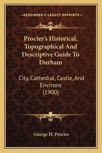 Procter's Historical, Topographical And Descriptive Guide To Durham: City, Cathedral, Castle, And Environs (1900)