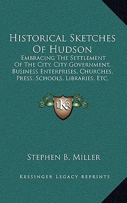 Historical Sketches Of Hudson: Embracing The Settlement Of The City, City Government, Business Enterprises, Churches, Press, Schools, Libraries, Etc. (1862)