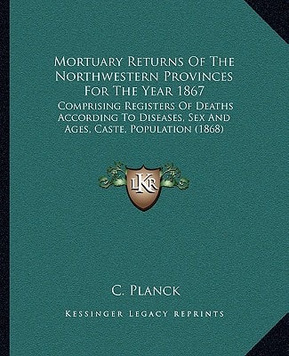 Mortuary Returns Of The Northwestern Provinces For The Year 1867: Comprising Registers Of Deaths According To Diseases, Sex And Ages, Caste, Population (1868)