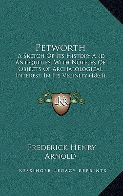 Petworth: A Sketch Of Its History And Antiquities, With Notices Of Objects Of Archaeological Interest In Its Vicinity (1864)