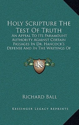 Holy Scripture The Test Of Truth: An Appeal To Its Paramount Authority Against Certain Passages In Dr. Hancock's Defense And In The Writings Of Barclay And Penn (1835)