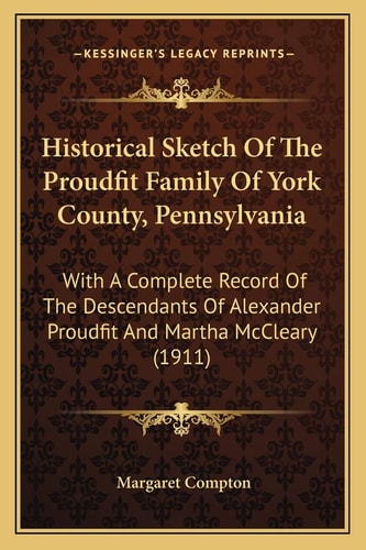 Historical Sketch Of The Proudfit Family Of York County, Pennsylvania: With A Complete Record Of The Descendants Of Alexander Proudfit And Martha McCleary (1911)