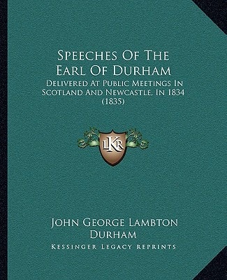 Speeches Of The Earl Of Durham: Delivered At Public Meetings In Scotland And Newcastle, In 1834 (1835)