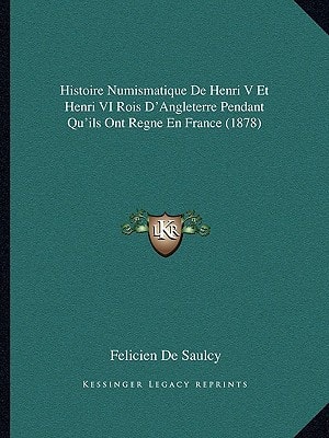 Histoire Numismatique de Henri V Et Henri VI Rois D'Angleterre Pendant Qu'ils Ont Regne En France (1878)
