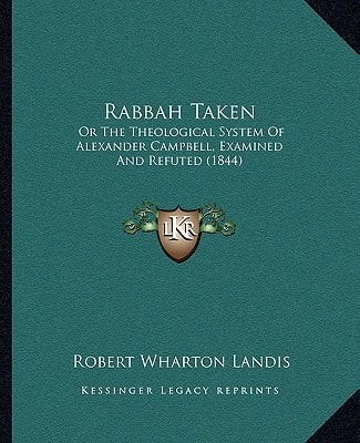 Rabbah Taken: Or The Theological System Of Alexander Campbell, Examined And Refuted (1844)