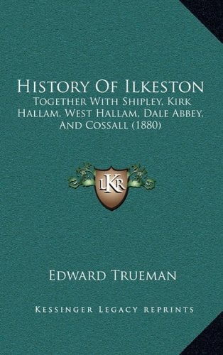 History Of Ilkeston: Together With Shipley, Kirk Hallam, West Hallam, Dale Abbey, And Cossall (1880)