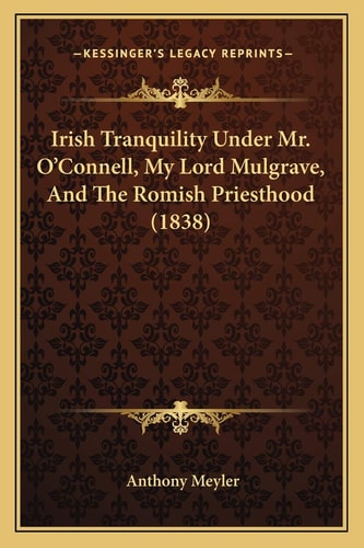 Irish Tranquility Under Mr. O'Connell, My Lord Mulgrave, And The Romish Priesthood (1838)