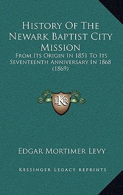 History Of The Newark Baptist City Mission: From Its Origin In 1851 To Its Seventeenth Anniversary In 1868 (1869)