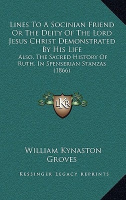 Lines To A Socinian Friend Or The Deity Of The Lord Jesus Christ Demonstrated By His Life: Also, The Sacred History Of Ruth, In Spenserian Stanzas (1866)