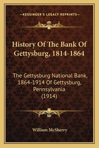History Of The Bank Of Gettysburg, 1814-1864: The Gettysburg National Bank, 1864-1914 Of Gettysburg, Pennsylvania (1914)